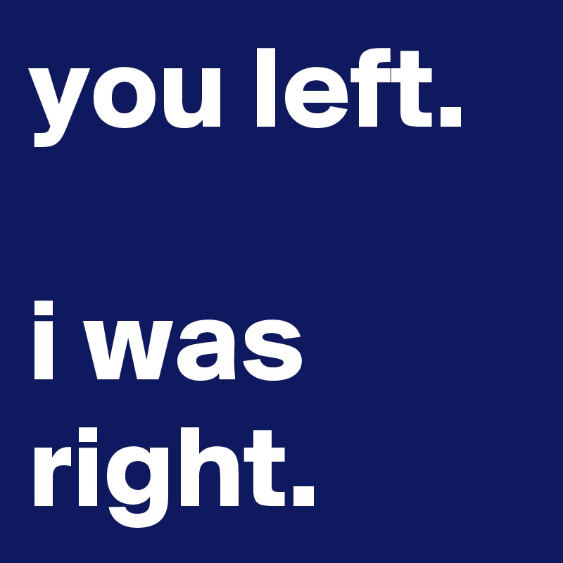 you left.

i was right.