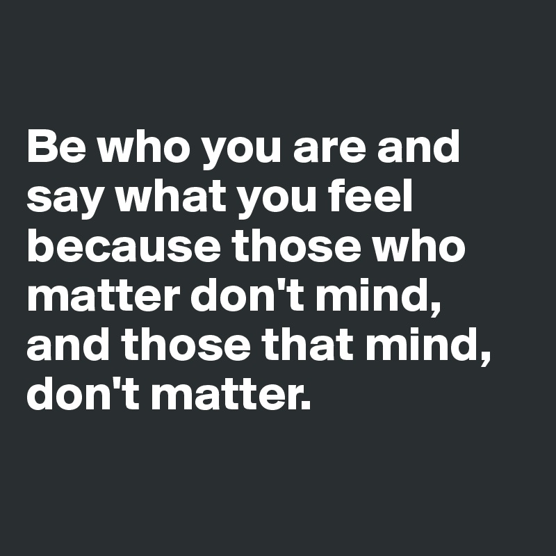 

Be who you are and say what you feel because those who matter don't mind, and those that mind, don't matter.

