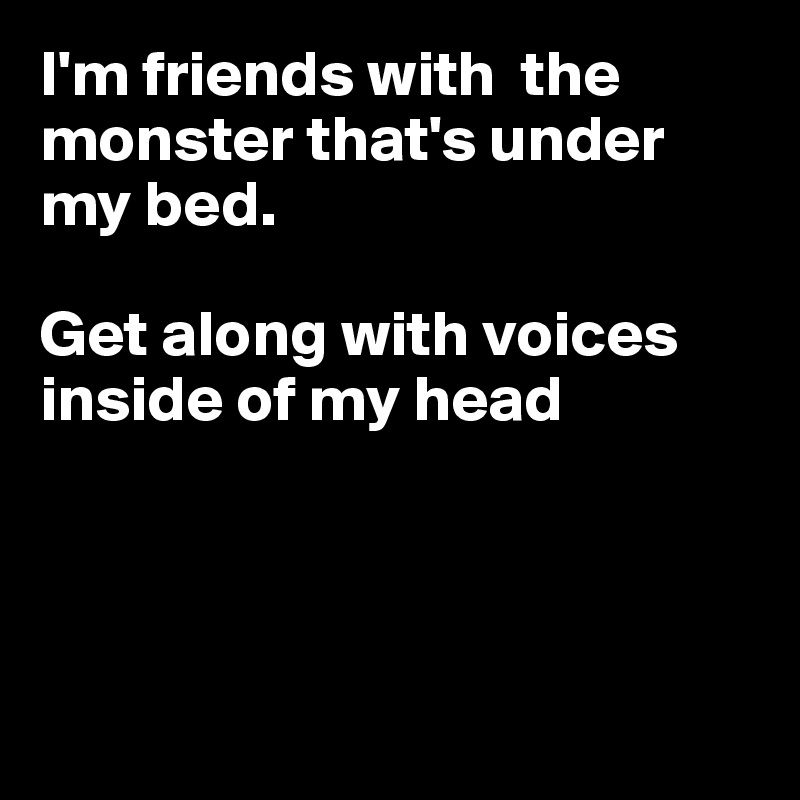 I'm friends with  the monster that's under my bed.

Get along with voices
inside of my head




