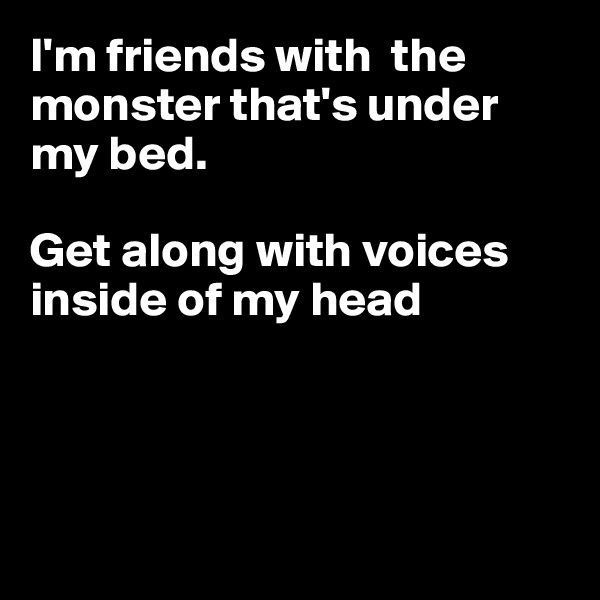 I'm friends with  the monster that's under my bed.

Get along with voices
inside of my head




