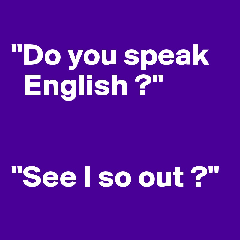 
"Do you speak 
  English ?"


"See I so out ?"
