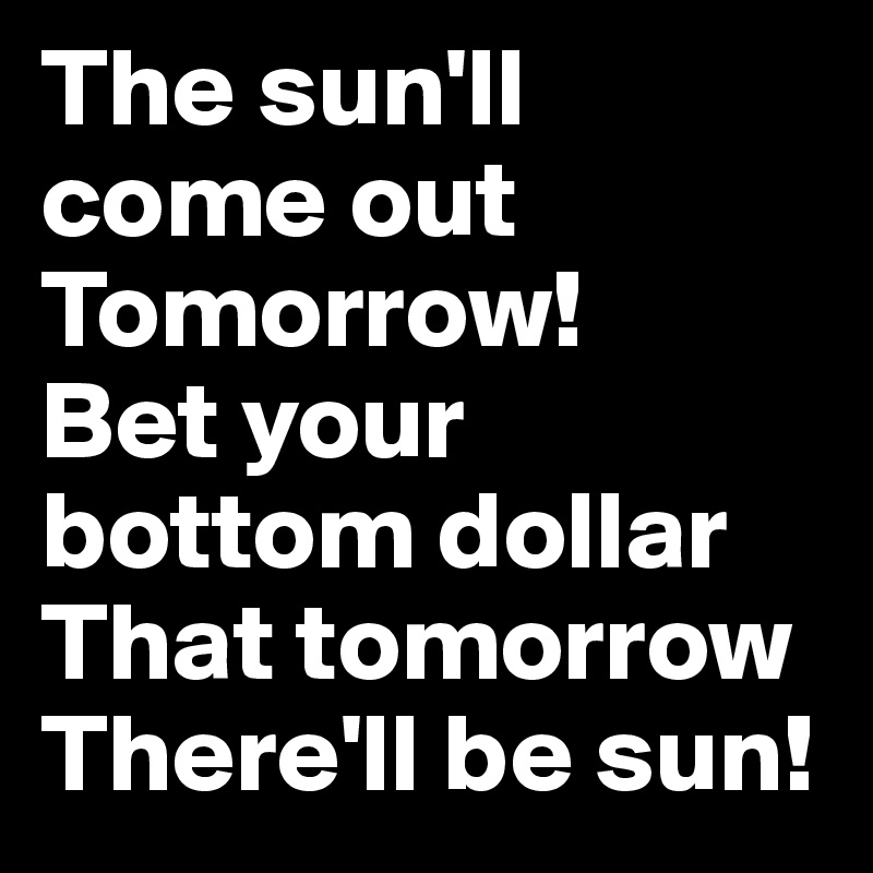 The sun'll come out
Tomorrow!
Bet your bottom dollar
That tomorrow
There'll be sun!