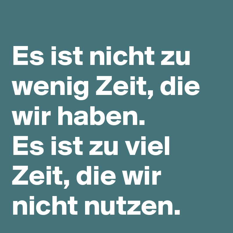 
Es ist nicht zu wenig Zeit, die wir haben. 
Es ist zu viel Zeit, die wir nicht nutzen.