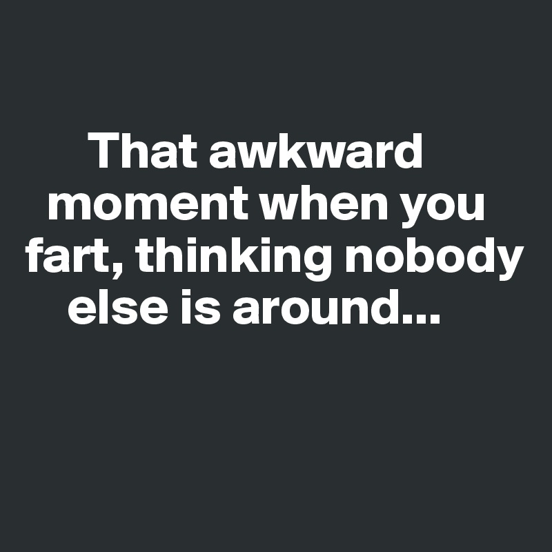
 
      That awkward    
  moment when you fart, thinking nobody   
    else is around...


