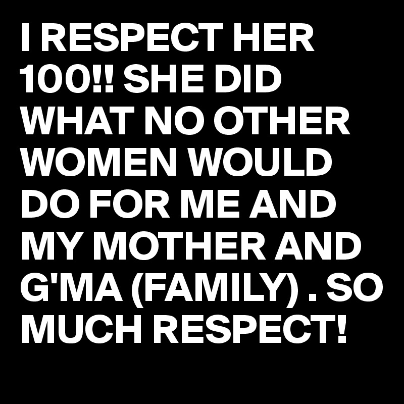I RESPECT HER 100!! SHE DID WHAT NO OTHER WOMEN WOULD DO FOR ME AND MY MOTHER AND G'MA (FAMILY) . SO MUCH RESPECT! 