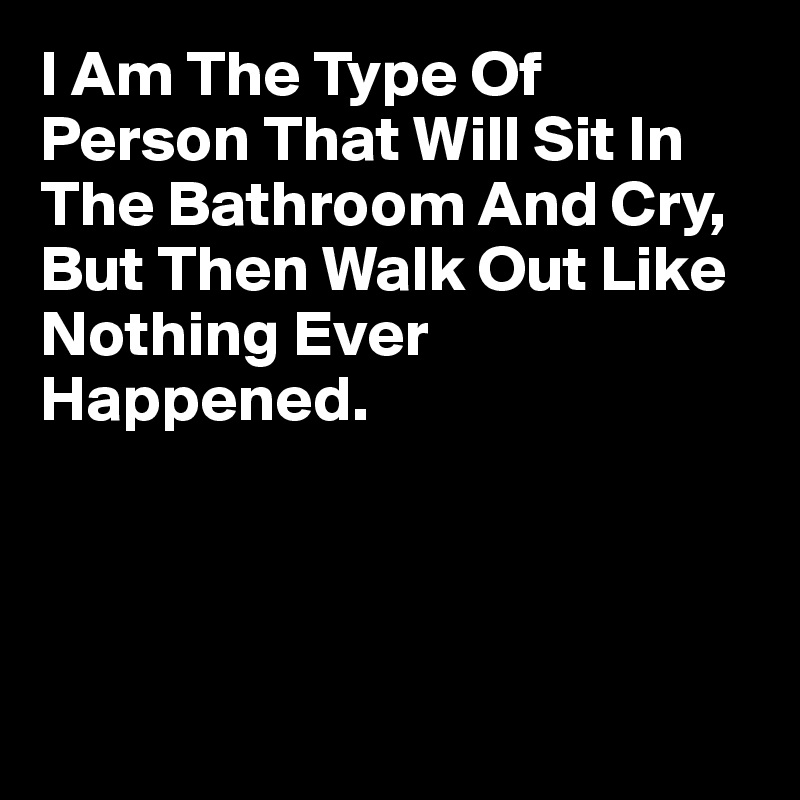 I Am The Type Of Person That Will Sit In The Bathroom And Cry, But Then Walk Out Like Nothing Ever Happened.




