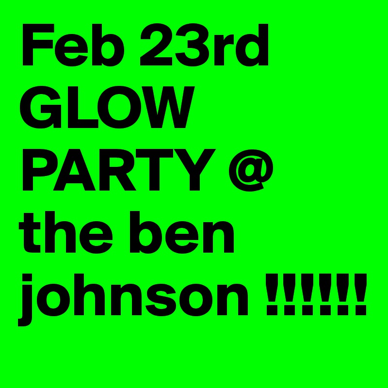 Feb 23rd GLOW PARTY @ the ben johnson !!!!!!