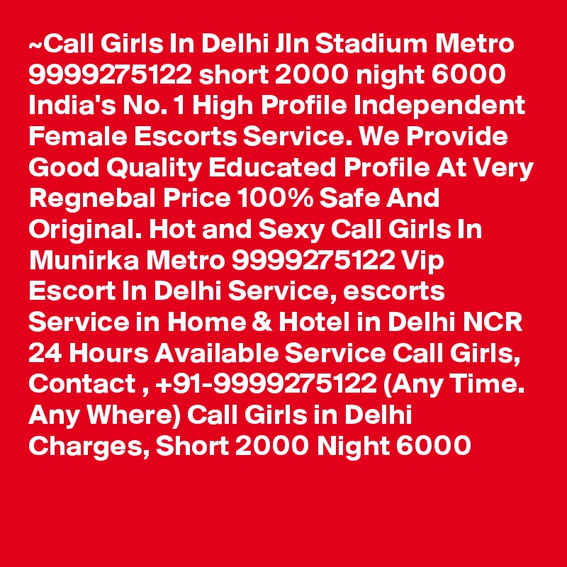 ~Call Girls In Delhi Jln Stadium Metro 9999275122 short 2000 night 6000
India's No. 1 High Profile Independent Female Escorts Service. We Provide Good Quality Educated Profile At Very Regnebal Price 100% Safe And Original. Hot and Sexy Call Girls In Munirka Metro 9999275122 Vip Escort In Delhi Service, escorts Service in Home & Hotel in Delhi NCR 24 Hours Available Service Call Girls, Contact , +91-9999275122 (Any Time. Any Where) Call Girls in Delhi Charges, Short 2000 Night 6000