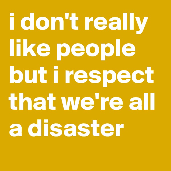 i don't really like people but i respect that we're all a disaster