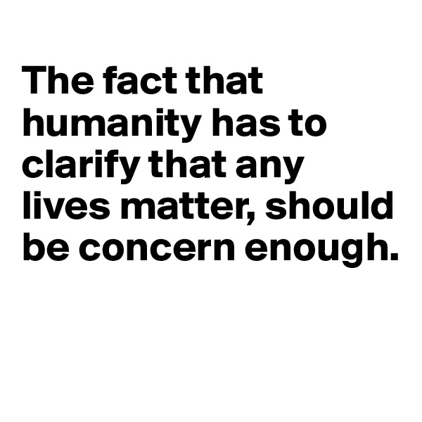 
The fact that humanity has to clarify that any lives matter, should be concern enough.

