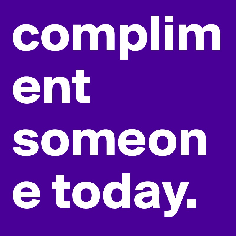 compliment someone today. 