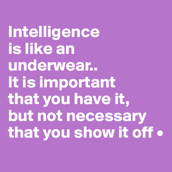 
Intelligence
is like an underwear..
It is important
that you have it,
but not necessary that you show it off •
