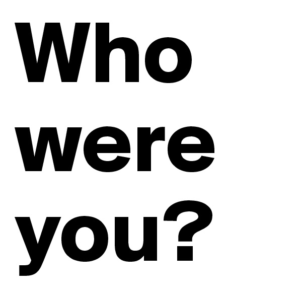 Who were you?