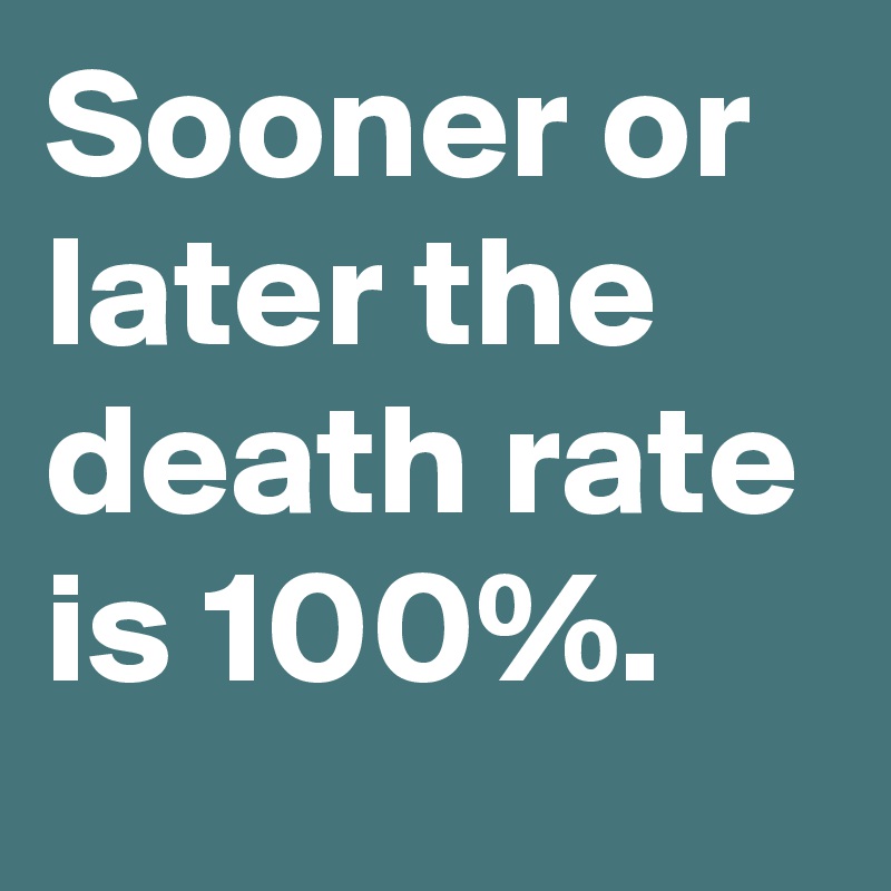 Sooner or later the death rate is 100%.