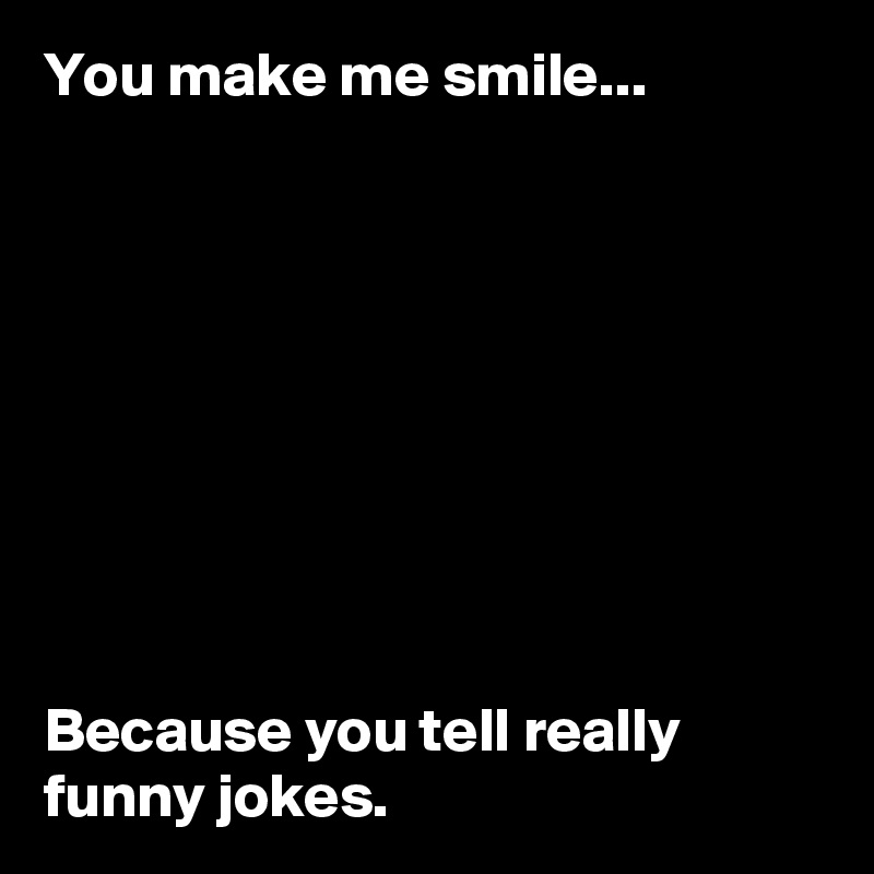 You make me smile...









Because you tell really funny jokes.
