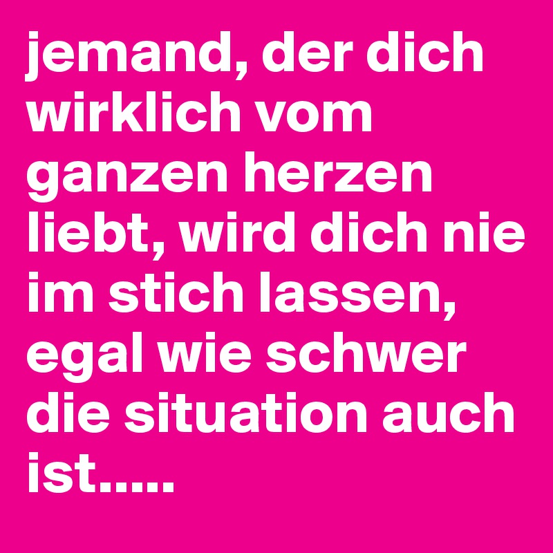 jemand, der dich wirklich vom ganzen herzen liebt, wird dich nie im
