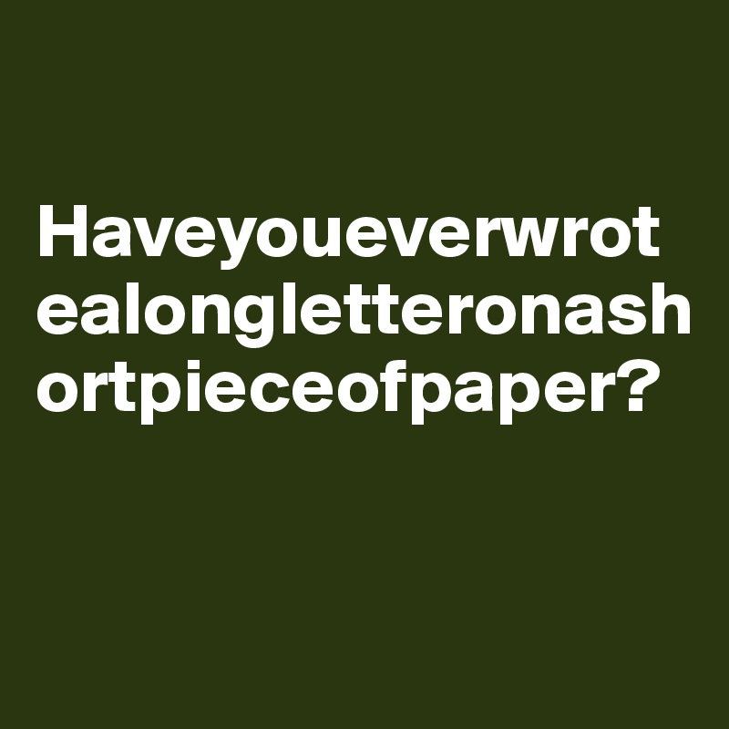 
 
Haveyoueverwrotealongletteronashortpieceofpaper?


