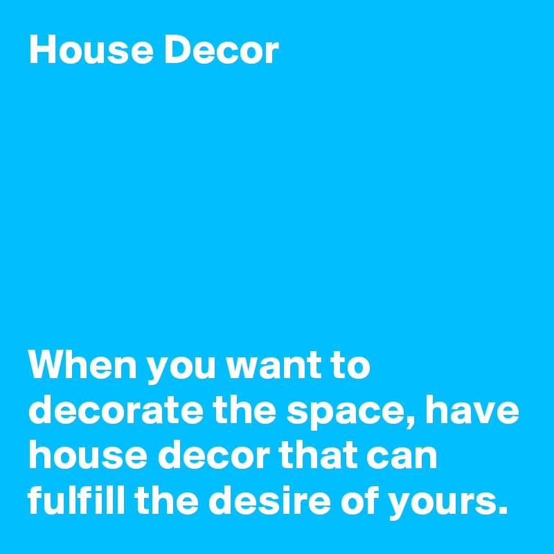 House Decor






When you want to decorate the space, have house decor that can fulfill the desire of yours. 