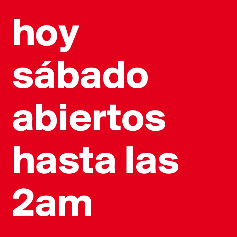 hoy sábado abiertos hasta las 2am