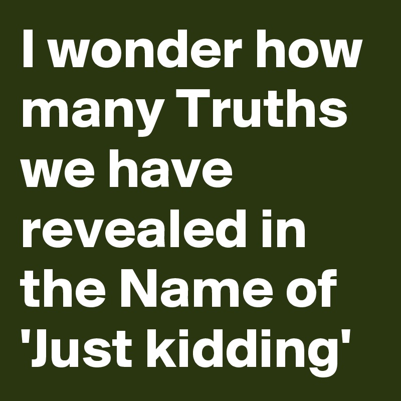 I wonder how many Truths we have revealed in the Name of 'Just kidding'