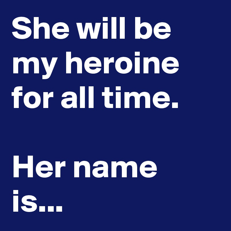 She will be my heroine for all time.

Her name is...