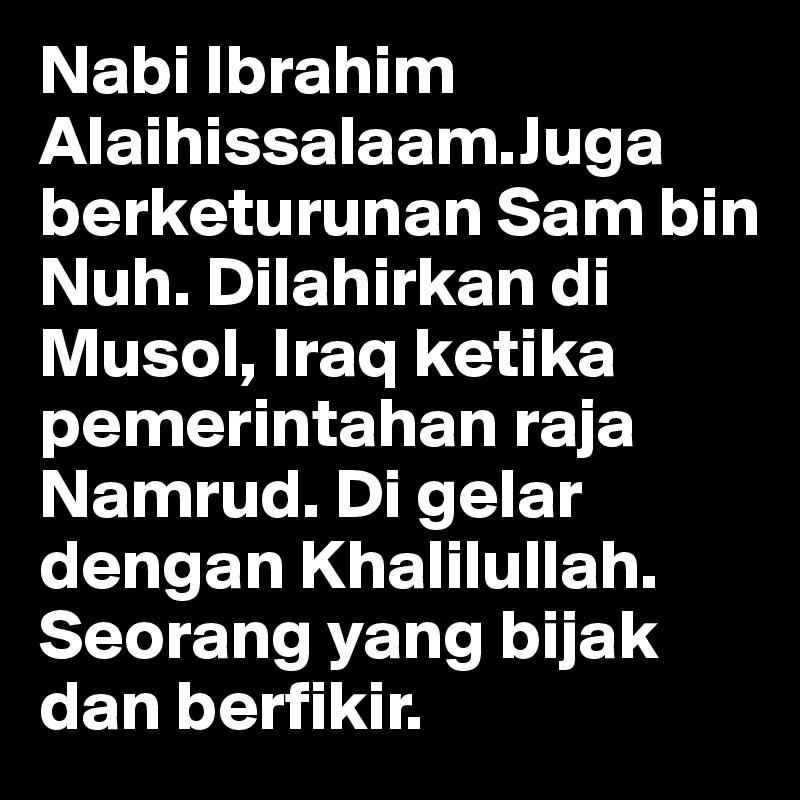Nabi Ibrahim Alaihissalaam.Juga berketurunan Sam bin Nuh. Dilahirkan di Musol, Iraq ketika pemerintahan raja Namrud. Di gelar dengan Khalilullah. Seorang yang bijak dan berfikir.