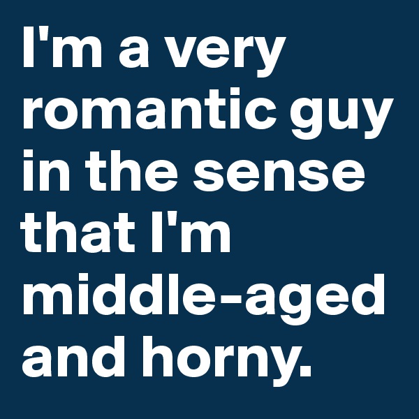 I'm a very romantic guy in the sense that I'm middle-aged and horny.