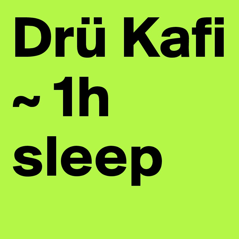 Drü Kafi ~ 1h sleep