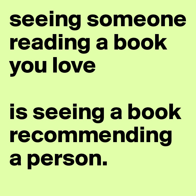 seeing someone reading a book you love

is seeing a book recommending a person. 