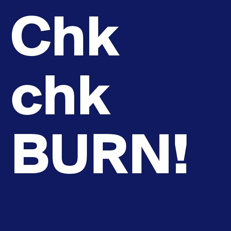 Chk chk BURN!