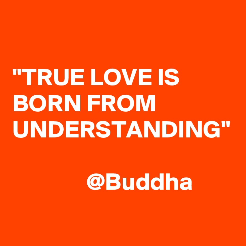 

"TRUE LOVE IS BORN FROM UNDERSTANDING"

               @Buddha