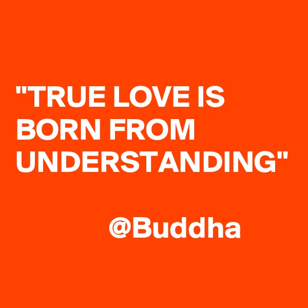 

"TRUE LOVE IS BORN FROM UNDERSTANDING"

               @Buddha