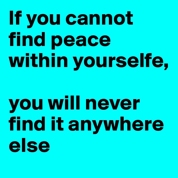 If you cannot find peace within yourselfe,

you will never find it anywhere else