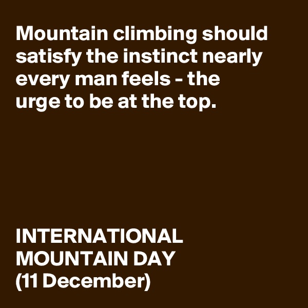 Mountain climbing should satisfy the instinct nearly every man feels - the 
urge to be at the top.





INTERNATIONAL MOUNTAIN DAY
(11 December)