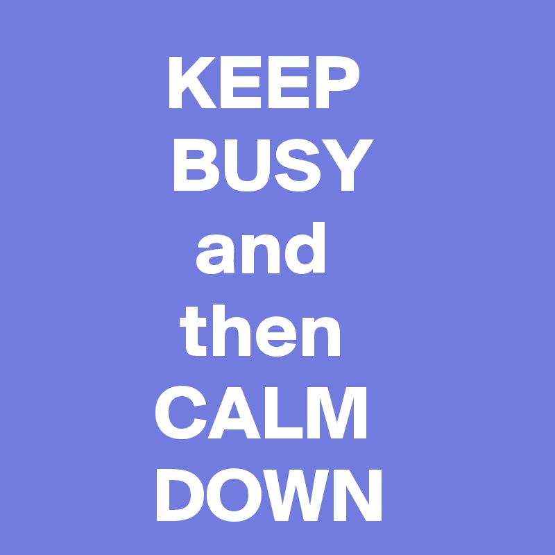 KEEP 
BUSY
and 
then 
CALM 
DOWN