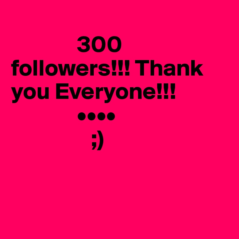      
              300
followers!!! Thank you Everyone!!!
              ••••
                 ;)


