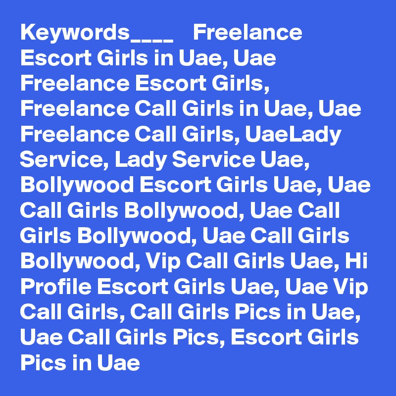 Keywords____    Freelance Escort Girls in Uae, Uae Freelance Escort Girls, Freelance Call Girls in Uae, Uae Freelance Call Girls, UaeLady Service, Lady Service Uae, Bollywood Escort Girls Uae, Uae Call Girls Bollywood, Uae Call Girls Bollywood, Uae Call Girls Bollywood, Vip Call Girls Uae, Hi Profile Escort Girls Uae, Uae Vip Call Girls, Call Girls Pics in Uae, Uae Call Girls Pics, Escort Girls Pics in Uae