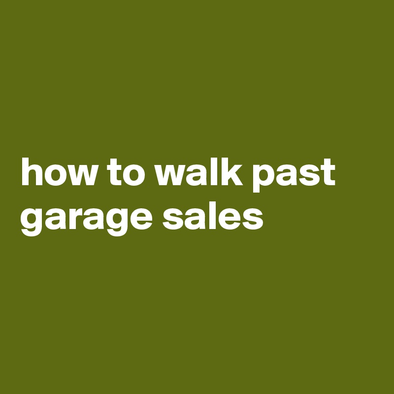 


how to walk past garage sales 


