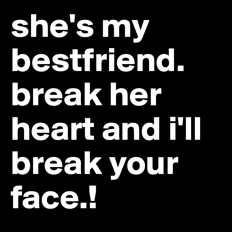 She S My Bestfriend Break Her Heart And I Ll Break Your Face Post By Ymcmb On Boldomatic