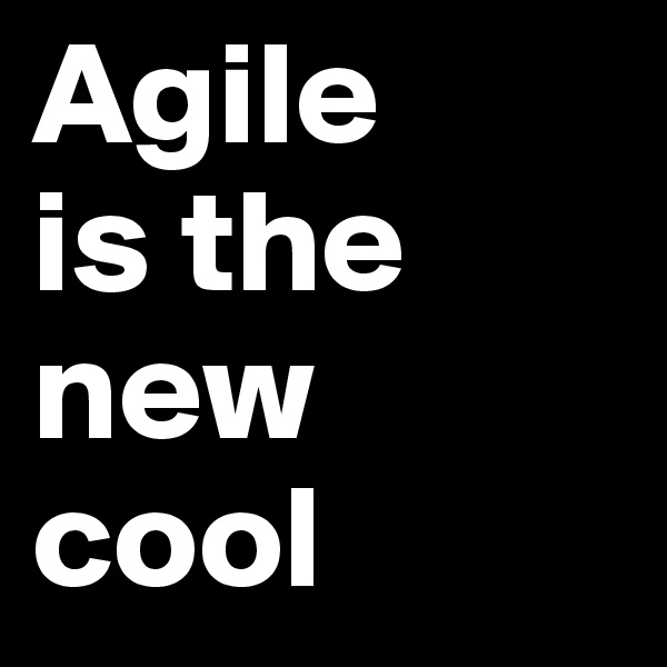 Agile
is the new cool