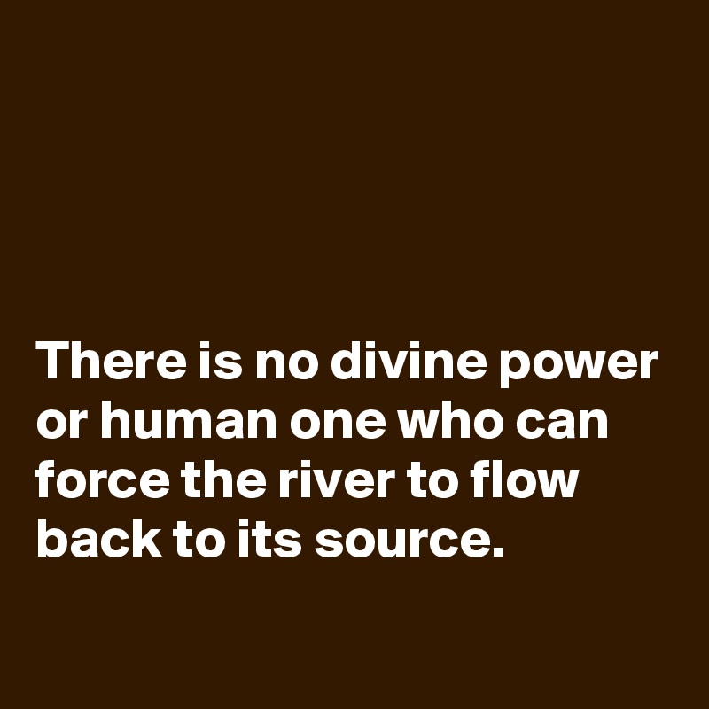 




There is no divine power or human one who can force the river to flow back to its source.
