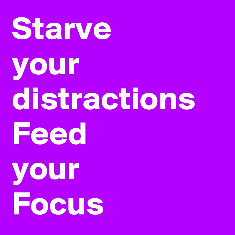 Starve
your
distractions
Feed
your
Focus