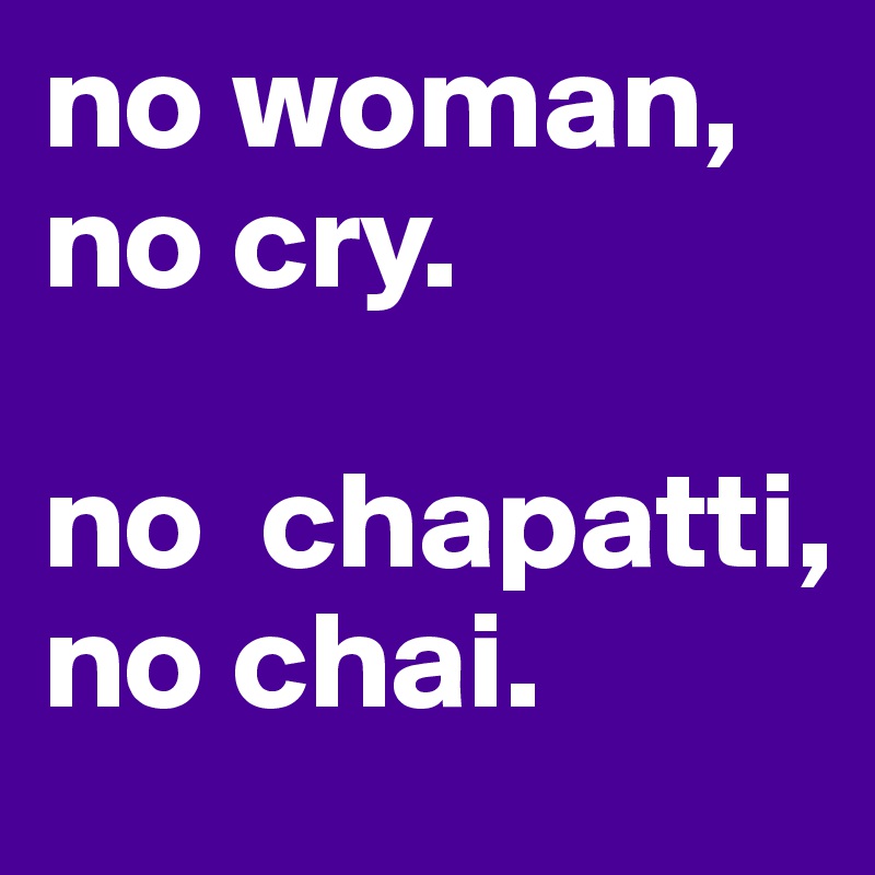 no woman,
no cry. 

no  chapatti, 
no chai. 