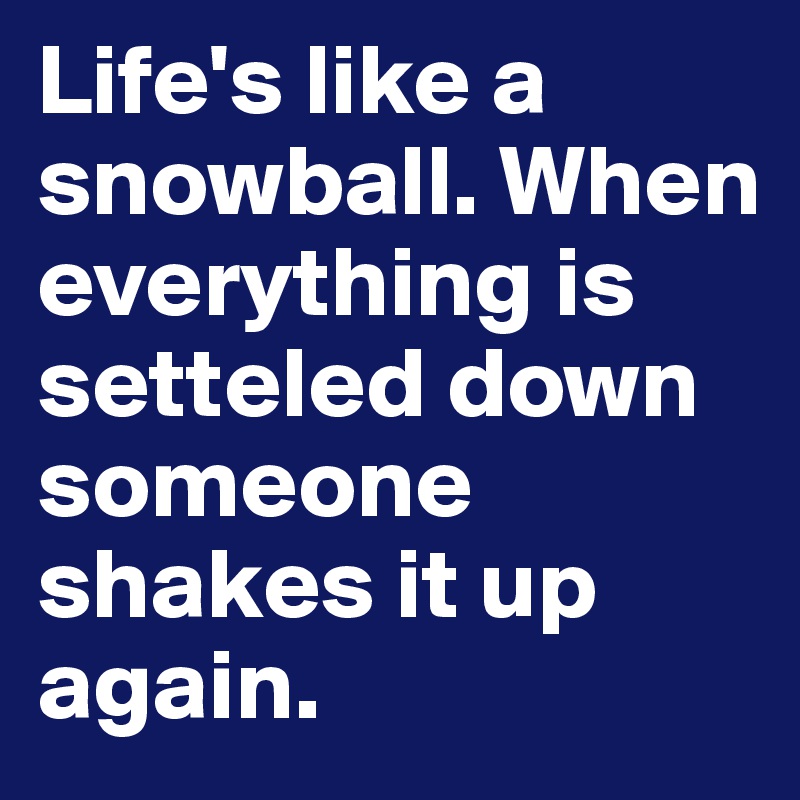 Life's like a snowball. When everything is setteled down someone shakes it up again.