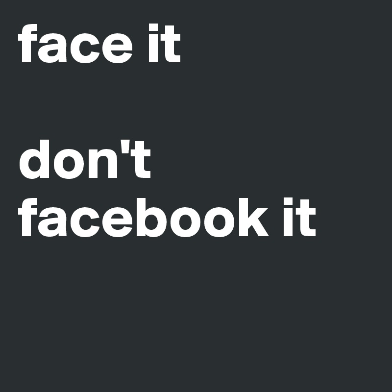 face it 

don't 
facebook it

