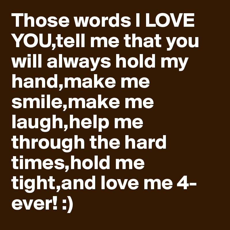 Those words I LOVE YOU,tell me that you will always hold my hand,make me smile,make me laugh,help me through the hard times,hold me tight,and love me 4-ever! :)