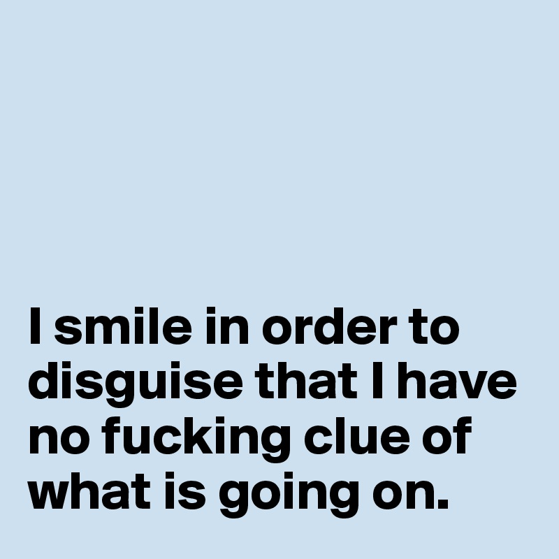 




I smile in order to disguise that I have no fucking clue of what is going on. 