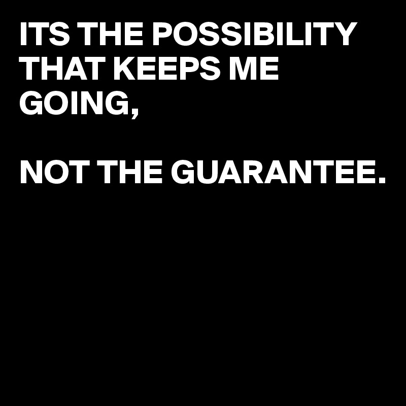 ITS THE POSSIBILITY THAT KEEPS ME GOING,

NOT THE GUARANTEE.




