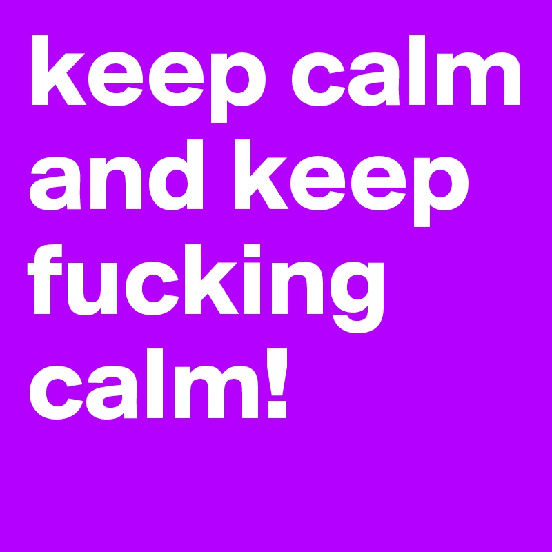 keep calm and keep fucking calm! 