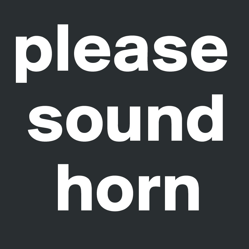 please  
 sound 
   horn